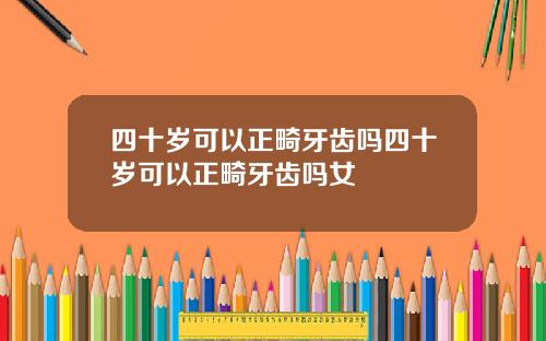 四十岁可以正畸牙齿吗四十岁可以正畸牙齿吗女