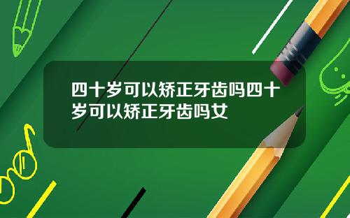 四十岁可以矫正牙齿吗四十岁可以矫正牙齿吗女