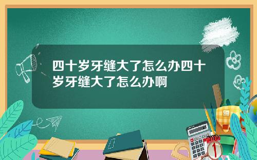 四十岁牙缝大了怎么办四十岁牙缝大了怎么办啊