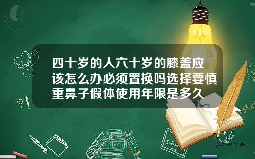 四十岁的人六十岁的膝盖应该怎么办必须置换吗选择要慎重鼻子假体使用年限是多久