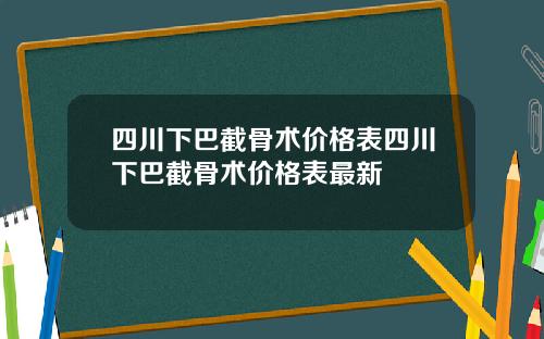 四川下巴截骨术价格表四川下巴截骨术价格表最新