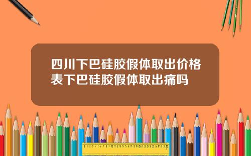 四川下巴硅胶假体取出价格表下巴硅胶假体取出痛吗