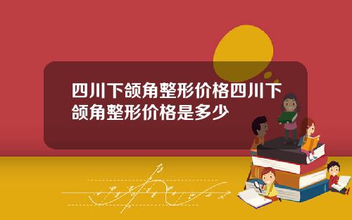 四川下颌角整形价格四川下颌角整形价格是多少
