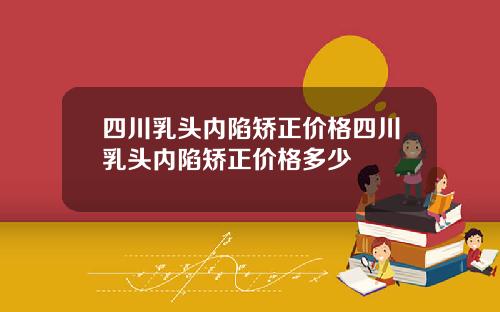 四川乳头内陷矫正价格四川乳头内陷矫正价格多少
