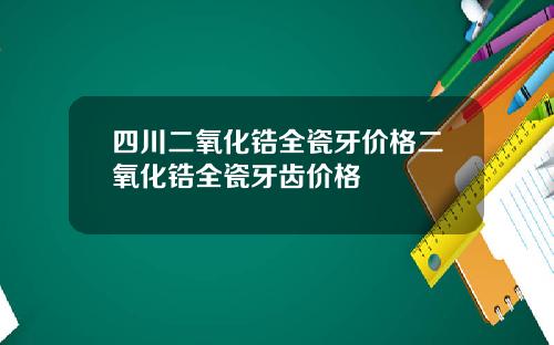四川二氧化锆全瓷牙价格二氧化锆全瓷牙齿价格
