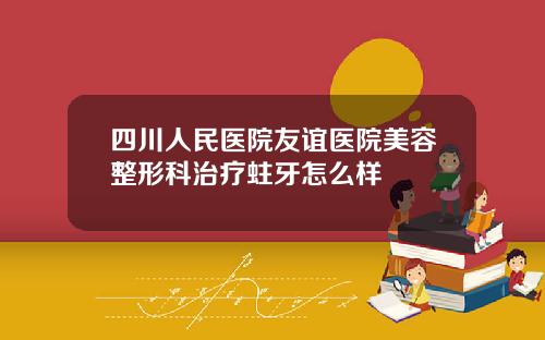 四川人民医院友谊医院美容整形科治疗蛀牙怎么样