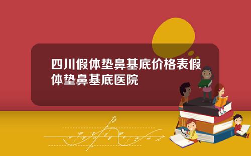 四川假体垫鼻基底价格表假体垫鼻基底医院