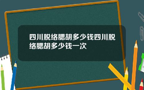 四川脱络腮胡多少钱四川脱络腮胡多少钱一次