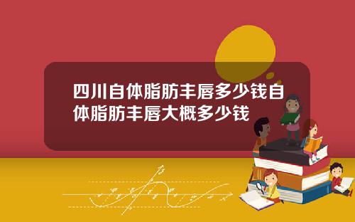 四川自体脂肪丰唇多少钱自体脂肪丰唇大概多少钱