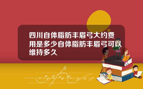 四川自体脂肪丰眉弓大约费用是多少自体脂肪丰眉弓可以维持多久