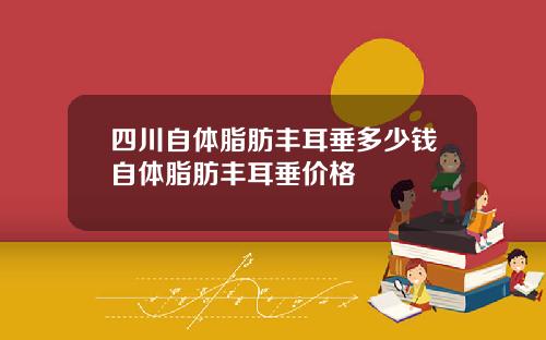 四川自体脂肪丰耳垂多少钱自体脂肪丰耳垂价格