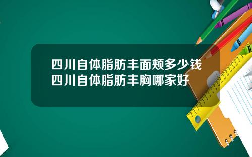 四川自体脂肪丰面颊多少钱四川自体脂肪丰胸哪家好
