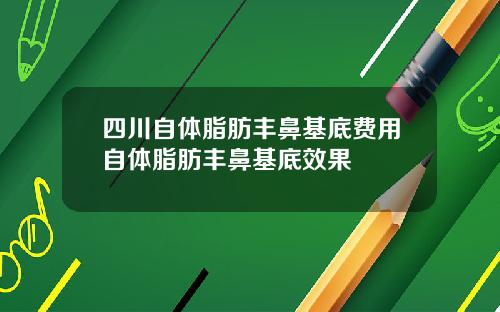 四川自体脂肪丰鼻基底费用自体脂肪丰鼻基底效果