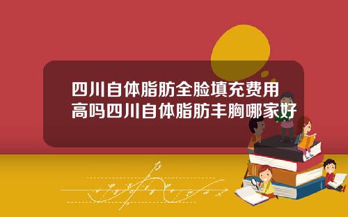 四川自体脂肪全脸填充费用高吗四川自体脂肪丰胸哪家好