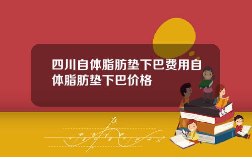 四川自体脂肪垫下巴费用自体脂肪垫下巴价格