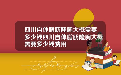 四川自体脂肪隆胸大概需要多少钱四川自体脂肪隆胸大概需要多少钱费用