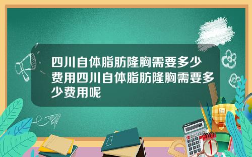 四川自体脂肪隆胸需要多少费用四川自体脂肪隆胸需要多少费用呢