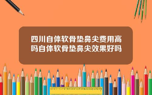 四川自体软骨垫鼻尖费用高吗自体软骨垫鼻尖效果好吗
