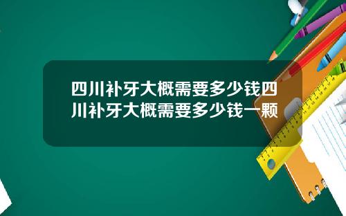 四川补牙大概需要多少钱四川补牙大概需要多少钱一颗