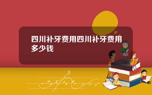 四川补牙费用四川补牙费用多少钱