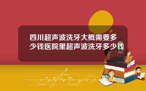 四川超声波洗牙大概需要多少钱医院里超声波洗牙多少钱