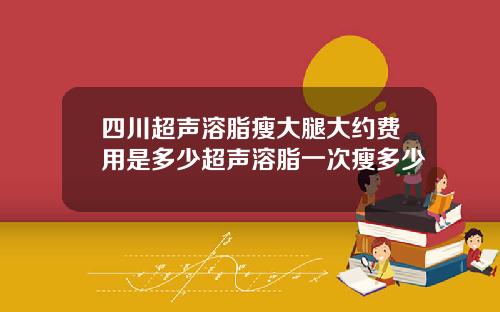 四川超声溶脂瘦大腿大约费用是多少超声溶脂一次瘦多少
