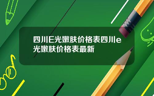 四川E光嫩肤价格表四川e光嫩肤价格表最新