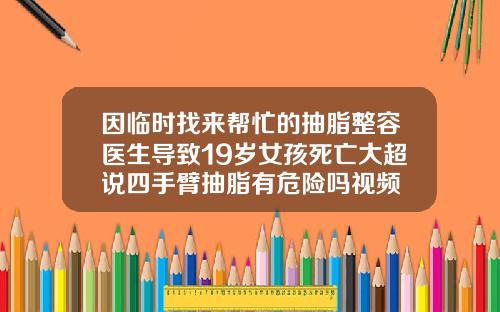 因临时找来帮忙的抽脂整容医生导致19岁女孩死亡大超说四手臂抽脂有危险吗视频