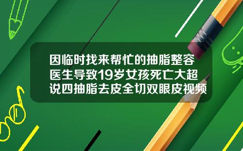因临时找来帮忙的抽脂整容医生导致19岁女孩死亡大超说四抽脂去皮全切双眼皮视频
