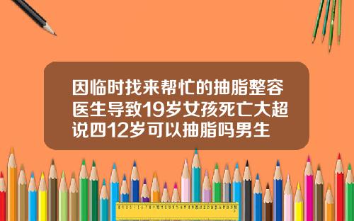 因临时找来帮忙的抽脂整容医生导致19岁女孩死亡大超说四12岁可以抽脂吗男生