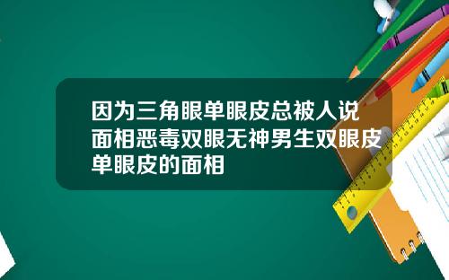 因为三角眼单眼皮总被人说面相恶毒双眼无神男生双眼皮单眼皮的面相