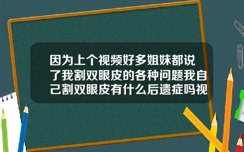 因为上个视频好多姐妹都说了我割双眼皮的各种问题我自己割双眼皮有什么后遗症吗视频讲解