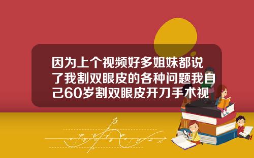 因为上个视频好多姐妹都说了我割双眼皮的各种问题我自己60岁割双眼皮开刀手术视频