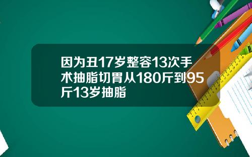 因为丑17岁整容13次手术抽脂切胃从180斤到95斤13岁抽脂