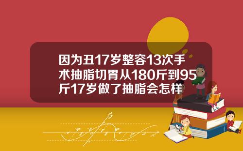 因为丑17岁整容13次手术抽脂切胃从180斤到95斤17岁做了抽脂会怎样