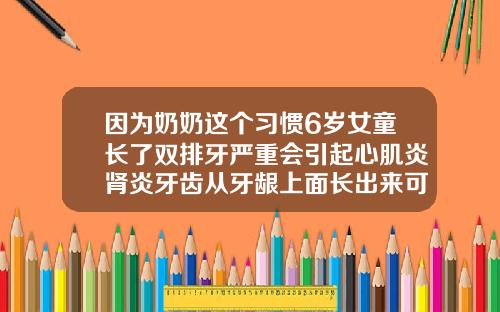 因为奶奶这个习惯6岁女童长了双排牙严重会引起心肌炎肾炎牙齿从牙龈上面长出来可以矫正吗