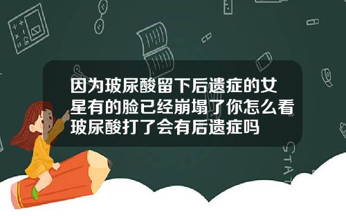 因为玻尿酸留下后遗症的女星有的脸已经崩塌了你怎么看玻尿酸打了会有后遗症吗