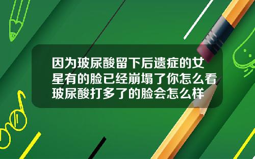 因为玻尿酸留下后遗症的女星有的脸已经崩塌了你怎么看玻尿酸打多了的脸会怎么样
