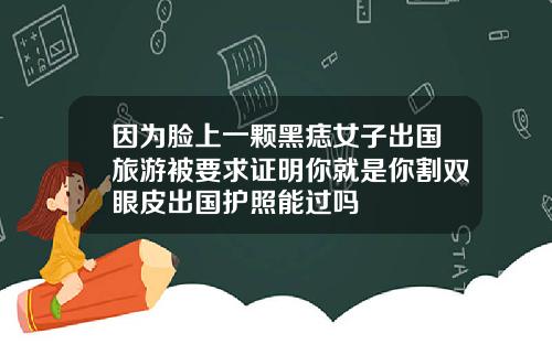 因为脸上一颗黑痣女子出国旅游被要求证明你就是你割双眼皮出国护照能过吗