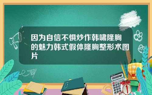 因为自信不惧炒作韩啸隆胸的魅力韩式假体隆胸整形术图片