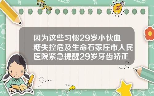 因为这些习惯29岁小伙血糖失控危及生命石家庄市人民医院紧急提醒29岁牙齿矫正