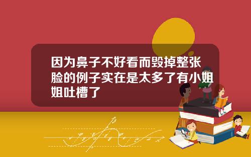因为鼻子不好看而毁掉整张脸的例子实在是太多了有小姐姐吐槽了