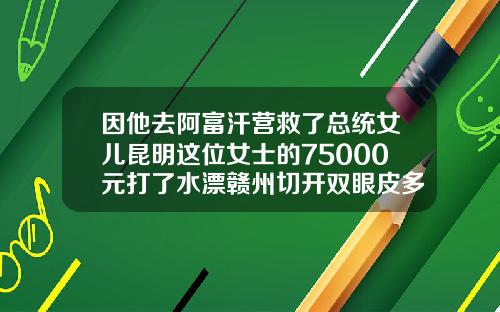 因他去阿富汗营救了总统女儿昆明这位女士的75000元打了水漂赣州切开双眼皮多少钱