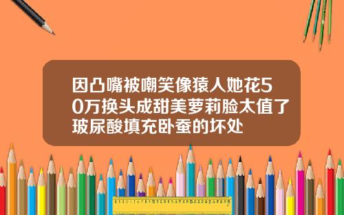 因凸嘴被嘲笑像猿人她花50万换头成甜美萝莉脸太值了玻尿酸填充卧蚕的坏处