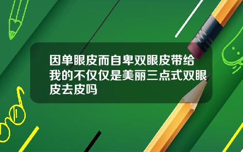 因单眼皮而自卑双眼皮带给我的不仅仅是美丽三点式双眼皮去皮吗