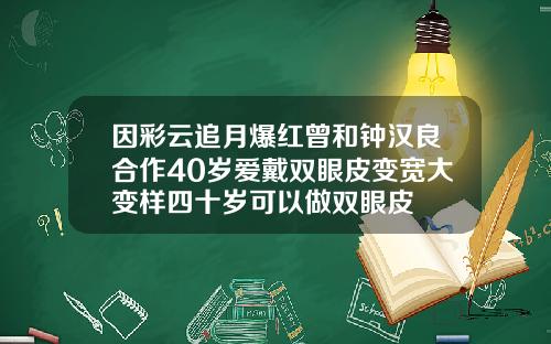 因彩云追月爆红曾和钟汉良合作40岁爱戴双眼皮变宽大变样四十岁可以做双眼皮