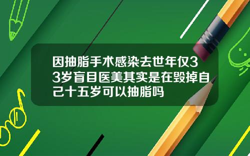 因抽脂手术感染去世年仅33岁盲目医美其实是在毁掉自己十五岁可以抽脂吗