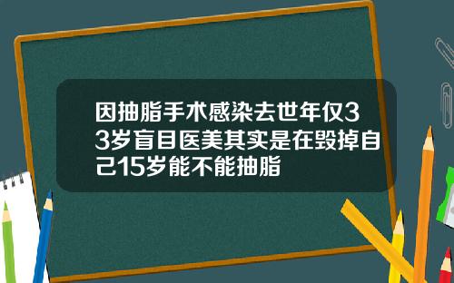 因抽脂手术感染去世年仅33岁盲目医美其实是在毁掉自己15岁能不能抽脂