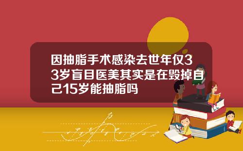 因抽脂手术感染去世年仅33岁盲目医美其实是在毁掉自己15岁能抽脂吗