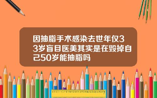 因抽脂手术感染去世年仅33岁盲目医美其实是在毁掉自己50岁能抽脂吗